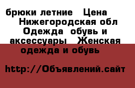 брюки летние › Цена ­ 500 - Нижегородская обл. Одежда, обувь и аксессуары » Женская одежда и обувь   